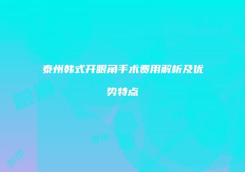 泰州韩式开眼角手术费用解析及优势特点