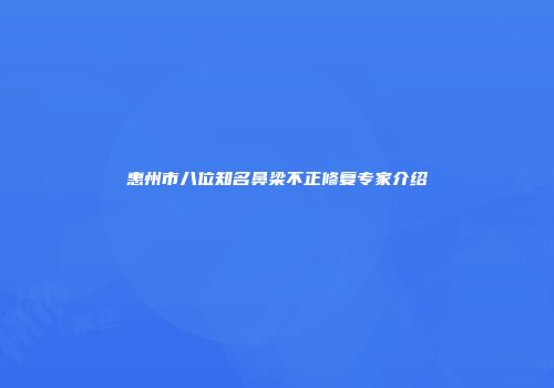 惠州市八位知名鼻梁不正修复专家介绍