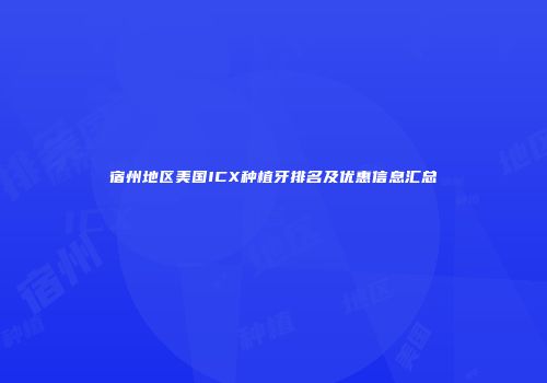 宿州地区美国ICX种植牙排名及优惠信息汇总
