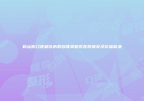 鞍山市口碑极佳的微创隆鼻整形医院推荐及价格信息