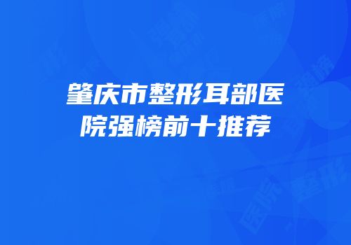 肇庆市整形耳部医院强榜前十推荐