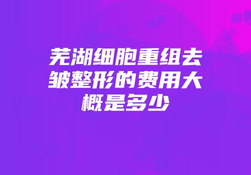芜湖细胞重组去皱整形的费用大概是多少
