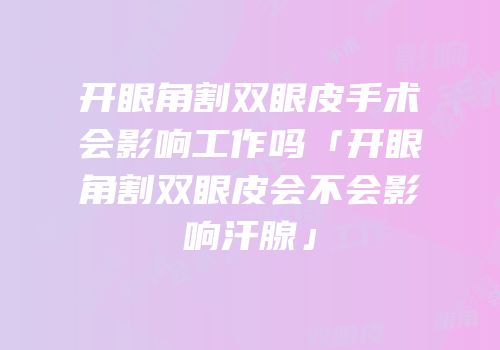 开眼角割双眼皮手术会影响工作吗「开眼角割双眼皮会不会影响汗腺」
