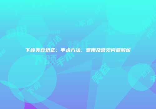 下颌美容矫正：手术方法、费用及常见问题解析