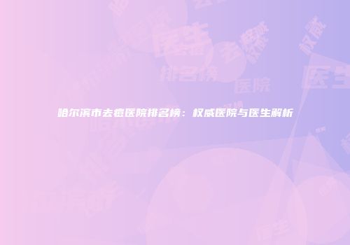 哈尔滨市去痘医院排名榜：权威医院与医生解析
