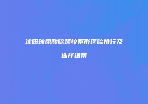沈阳玻尿酸除颈纹整形医院排行及选择指南