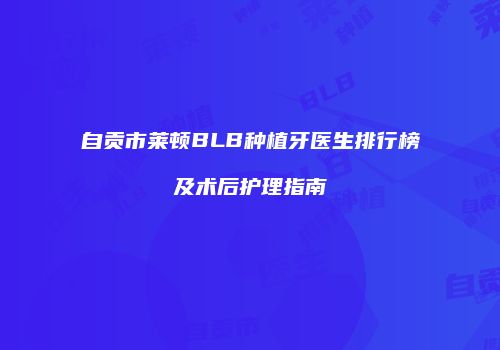 自贡市莱顿BLB种植牙医生排行榜及术后护理指南