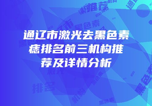 通辽市激光去黑色素痣排名前三机构推荐及详情分析