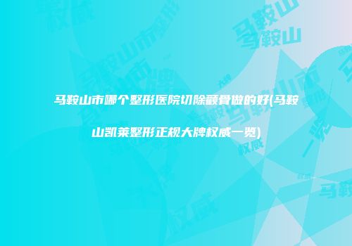 马鞍山市哪个整形医院切除颧骨做的好(马鞍山凯莱整形正规大牌权威一览)