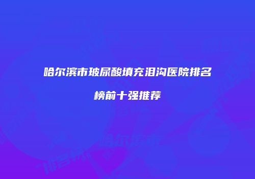 哈尔滨市玻尿酸填充泪沟医院排名榜前十强推荐