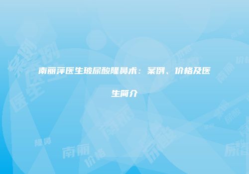 南丽萍医生玻尿酸隆鼻术：案例、价格及医生简介