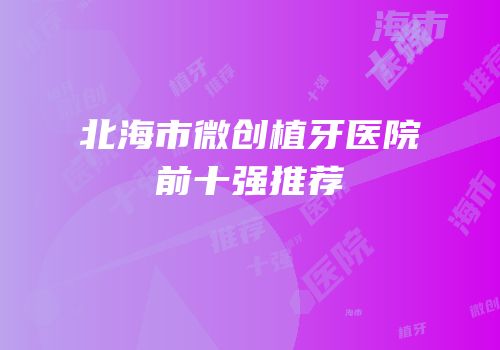 北海市微创植牙医院前十强推荐