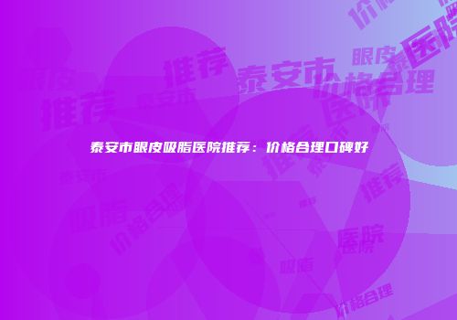 泰安市眼皮吸脂医院推荐：价格合理口碑好