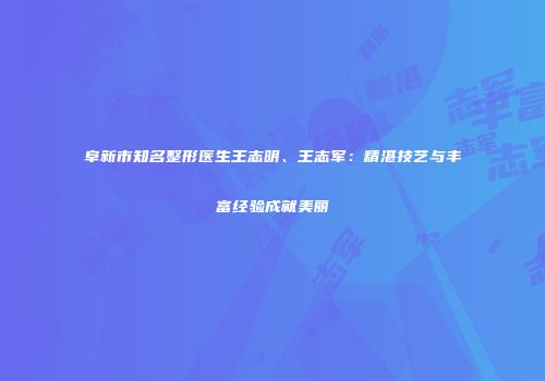 阜新市知名整形医生王志明、王志军：精湛技艺与丰富经验成就美丽
