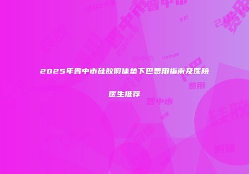 2025年晋中市硅胶假体垫下巴费用指南及医院医生推荐