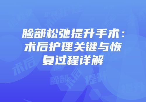 脸部松弛提升手术：术后护理关键与恢复过程详解