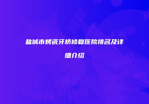 盐城市烤瓷牙桥修复医院排名及详细介绍