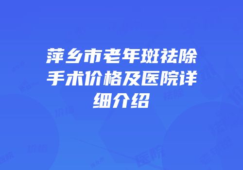 萍乡市老年斑祛除手术价格及医院详细介绍