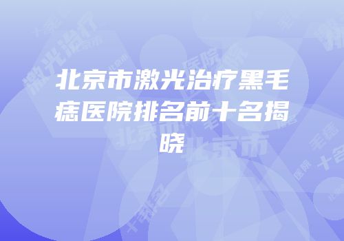 北京市激光治疗黑毛痣医院排名前十名揭晓