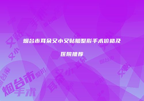 烟台市耳朵又小又贴脑整形手术价格及医院推荐