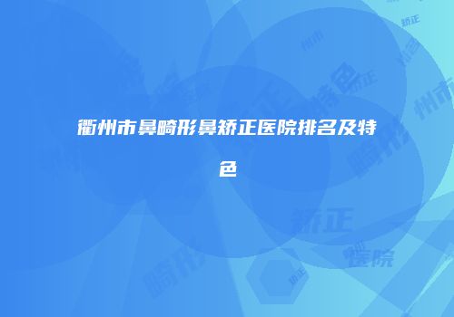 衢州市鼻畸形鼻矫正医院排名及特色