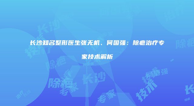 长沙知名整形医生张无机、何国强：除疤治疗专家技术解析