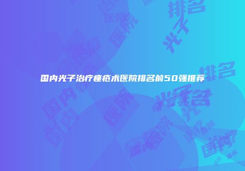 国内光子治疗痤疮术医院排名前50强推荐