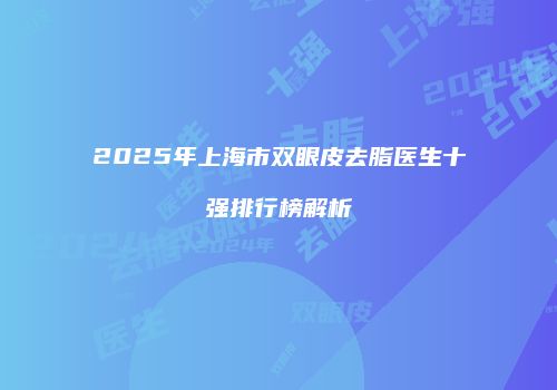 2025年上海市双眼皮去脂医生十强排行榜解析