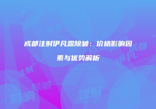 成都注射伊凡露除皱：价格影响因素与优势解析