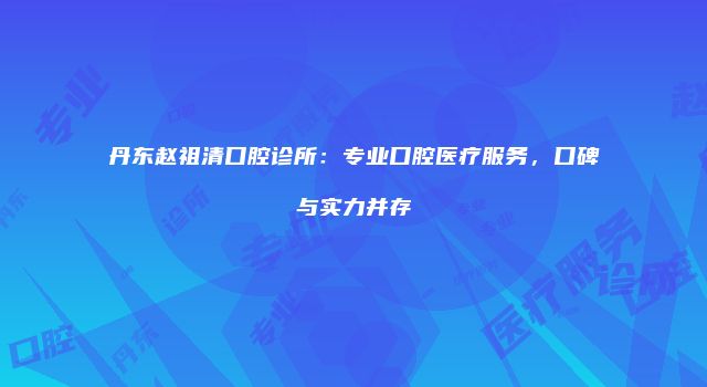 丹东赵祖清口腔诊所：专业口腔医疗服务，口碑与实力并存