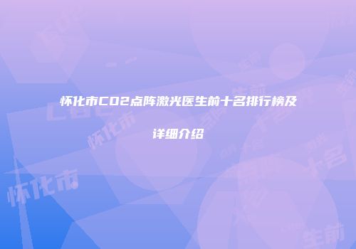 怀化市CO2点阵激光医生前十名排行榜及详细介绍