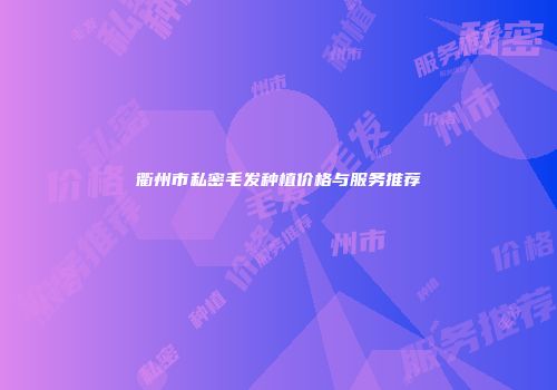 衢州市私密毛发种植价格与服务推荐