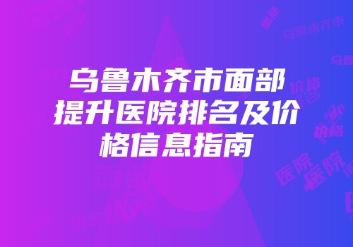 乌鲁木齐市面部提升医院排名及价格信息指南