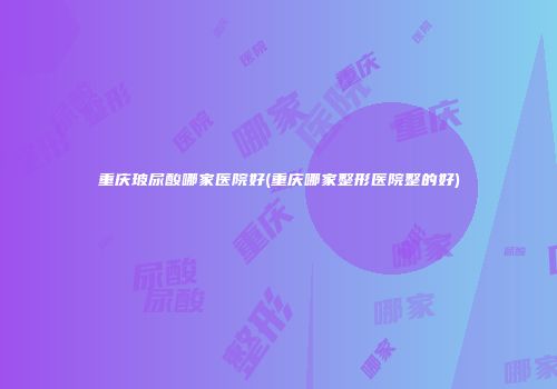 重庆玻尿酸哪家医院好(重庆哪家整形医院整的好)