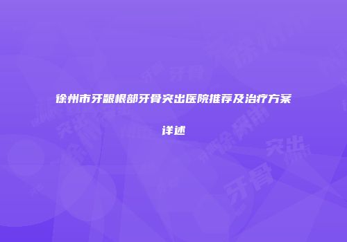 徐州市牙龈根部牙骨突出医院推荐及治疗方案详述