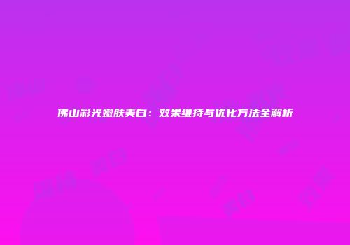 佛山彩光嫩肤美白：效果维持与优化方法全解析