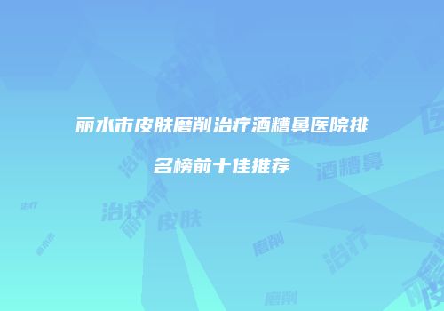 丽水市皮肤磨削治疗酒糟鼻医院排名榜前十佳推荐