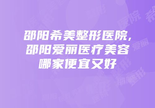 邵阳希美整形医院,邵阳爱丽医疗美容哪家便宜又好