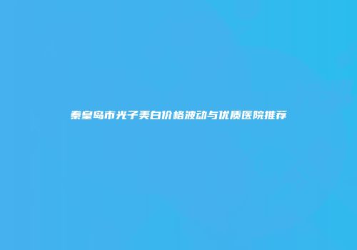 秦皇岛市光子美白价格波动与优质医院推荐