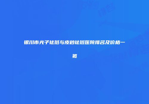 银川市光子祛斑与皮秒祛斑医院排名及价格一览