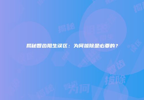 揭秘智齿阻生误区：为何拔除是必要的？