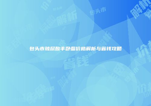 包头市玻尿酸丰卧蚕价格解析与省钱攻略