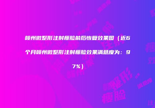 赣州微整形注射瘦脸前后恢复效果图（近6个月赣州微整形注射瘦脸效果满意度为：97%）