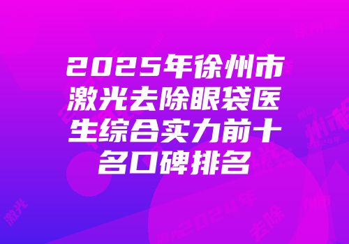 2025年徐州市激光去除眼袋医生综合实力前十名口碑排名