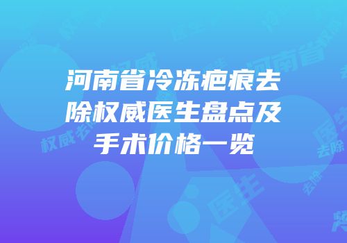 河南省冷冻疤痕去除权威医生盘点及手术价格一览