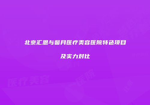 北京汇恩与馨月医疗美容医院特色项目及实力对比