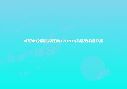 咸阳市纹眉洗掉医院TOP10排名及详细介绍