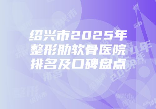 绍兴市2025年整形肋软骨医院排名及口碑盘点