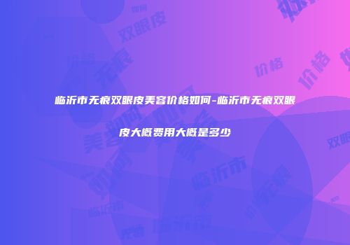 临沂市无痕双眼皮美容价格如何-临沂市无痕双眼皮大概费用大概是多少