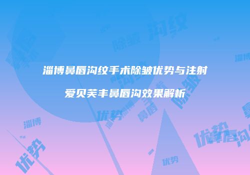 淄博鼻唇沟纹手术除皱优势与注射爱贝芙丰鼻唇沟效果解析